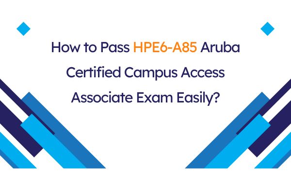 How to Pass HPE6-A85 Aruba Certified Campus Access Associate Exam Easily?