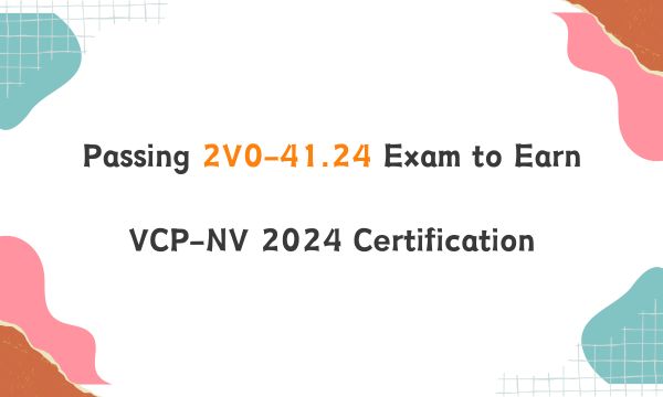 Passing 2V0-41.24 Exam to Earn VCP-NV 2024 Certification