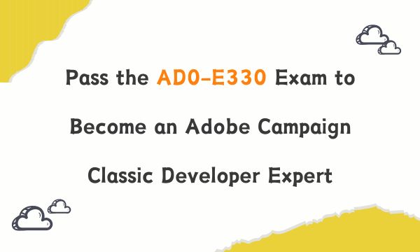 Pass the AD0-E330 Exam to Become an Adobe Campaign Classic Developer Expert