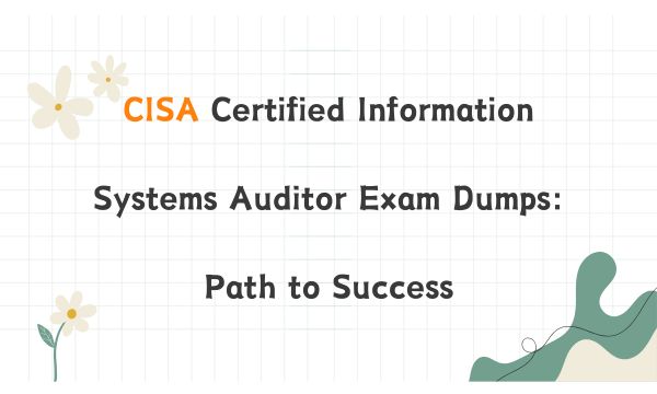 CISA Certified Information Systems Auditor Exam Dumps: Path to Success