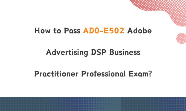 How to Pass AD0-E502 Adobe Advertising DSP Business Practitioner Professional Exam?