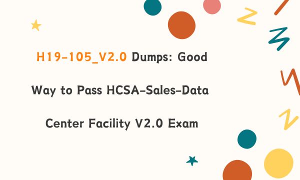 H19-105_V2.0 Dumps: Good Way to Pass HCSA-Sales-Data Center Facility V2.0 Exam