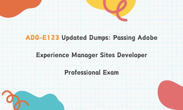 AD0-E123 Updated Dumps: Passing Adobe Experience Manager Sites Developer Professional Exam