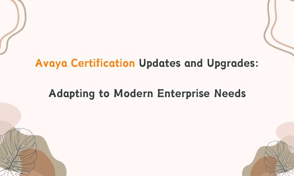 Avaya Certification Updates and Upgrades: Adapting to Modern Enterprise Needs