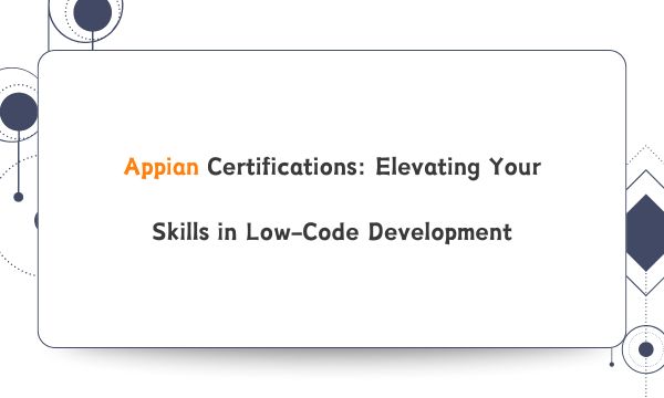 Appian Certifications: Elevating Your Skills in Low-Code Development