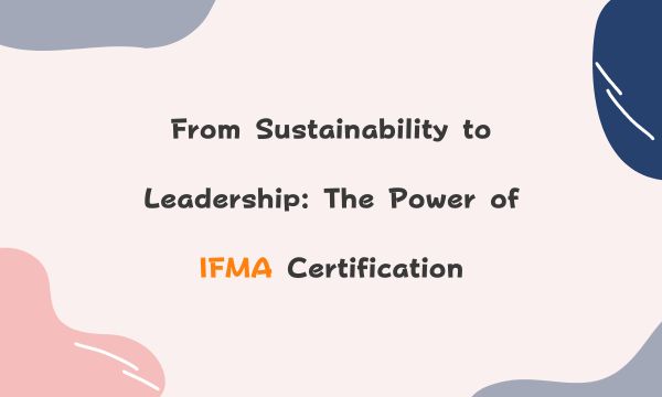 From Sustainability to Leadership: The Power of IFMA Certification